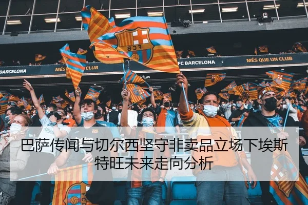 巴萨传闻与切尔西坚守非卖品立场下埃斯特旺未来走向分析